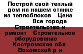 Построй свой теплый дом на нашем станке из теплоблоков › Цена ­ 90 000 - Все города Строительство и ремонт » Строительное оборудование   . Костромская обл.,Вохомский р-н